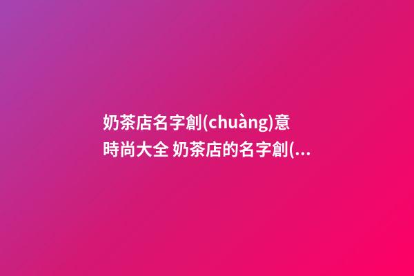 奶茶店名字創(chuàng)意時尚大全 奶茶店的名字創(chuàng)意設(shè)計